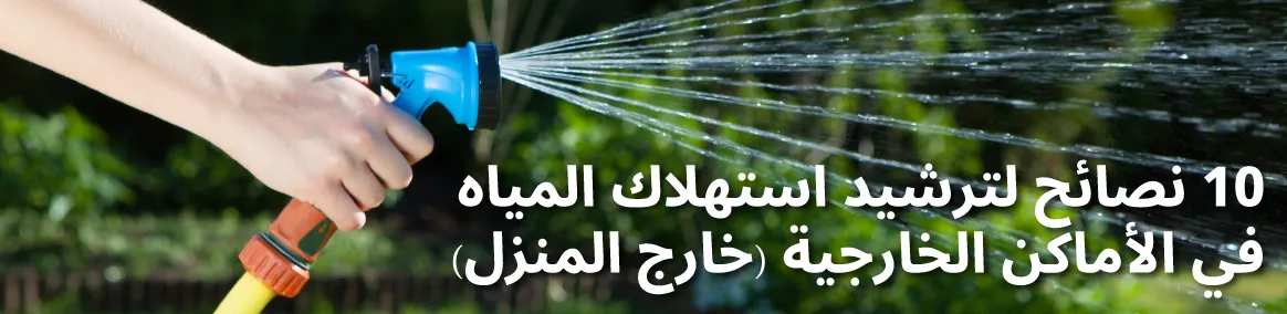 يد تحمل خرطوم مياه مزود بفوهة إغلاق زرقاء اللون مكتوب عليها: "10 نصائح لترشيد استهلاك المياه في الأماكن الخارجية (خارج المنزل)".